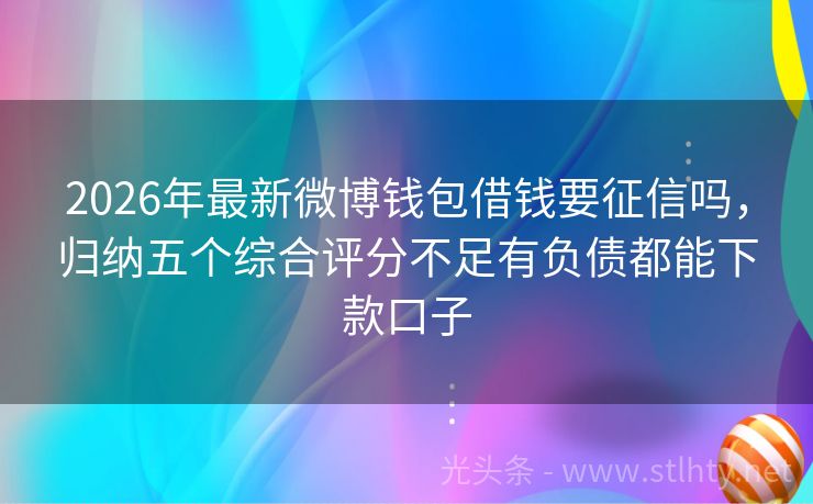 2026年最新微博钱包借钱要征信吗，归纳五个综合评分不足有负债都能下款口子