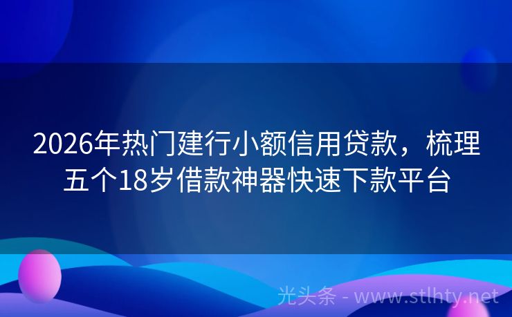2026年热门建行小额信用贷款，梳理五个18岁借款神器快速下款平台