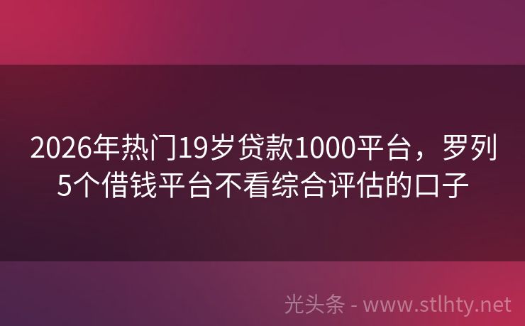 2026年热门19岁贷款1000平台，罗列5个借钱平台不看综合评估的口子