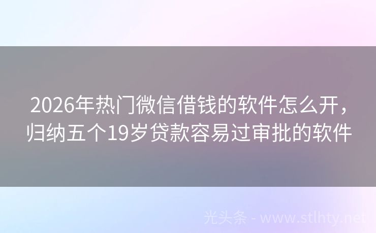 2026年热门微信借钱的软件怎么开，归纳五个19岁贷款容易过审批的软件