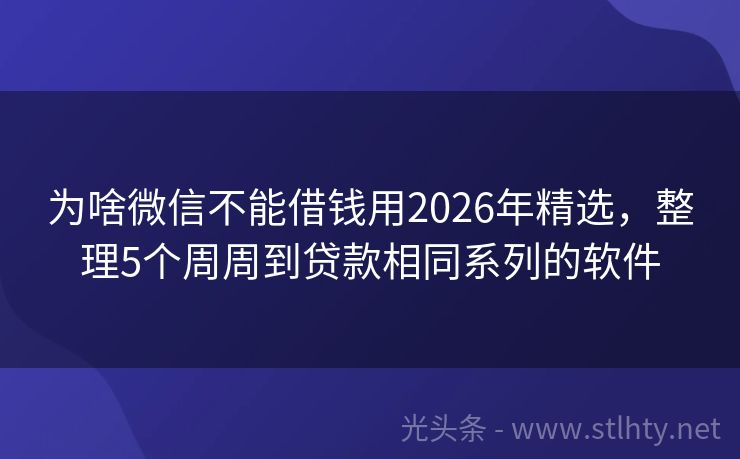为啥微信不能借钱用2026年精选，整理5个周周到贷款相同系列的软件
