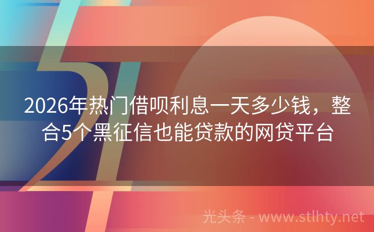 2026年热门借呗利息一天多少钱，整合5个黑征信也能贷款的网贷平台