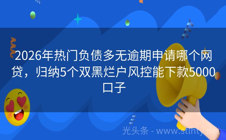 2026年热门负债多无逾期申请哪个网贷，归纳5个双黑烂户风控能下款5000口子