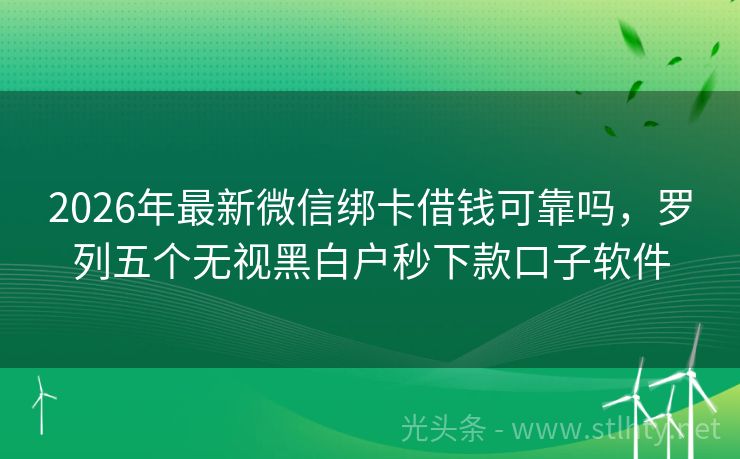 2026年最新微信绑卡借钱可靠吗，罗列五个无视黑白户秒下款口子软件