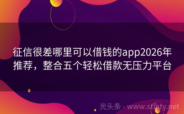 征信很差哪里可以借钱的app2026年推荐，整合五个轻松借款无压力平台