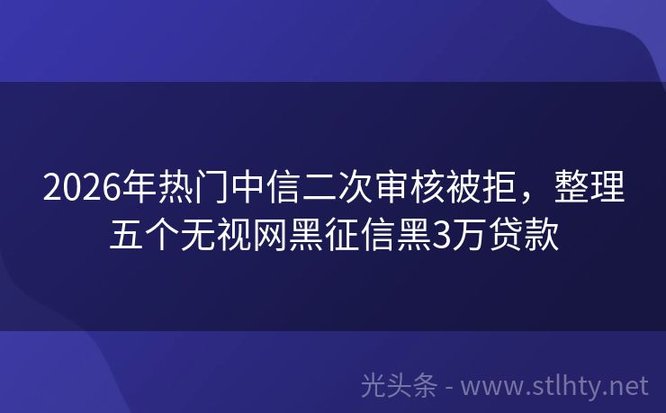 2026年热门中信二次审核被拒，整理五个无视网黑征信黑3万贷款