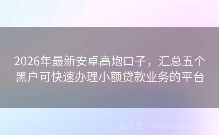 2026年最新安卓高炮口子，汇总五个黑户可快速办理小额贷款业务的平台