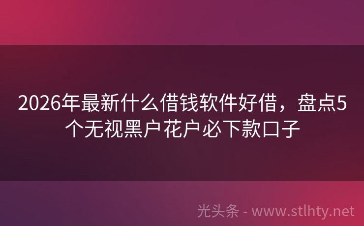 2026年最新什么借钱软件好借，盘点5个无视黑户花户必下款口子