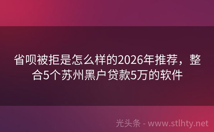 省呗被拒是怎么样的2026年推荐，整合5个苏州黑户贷款5万的软件