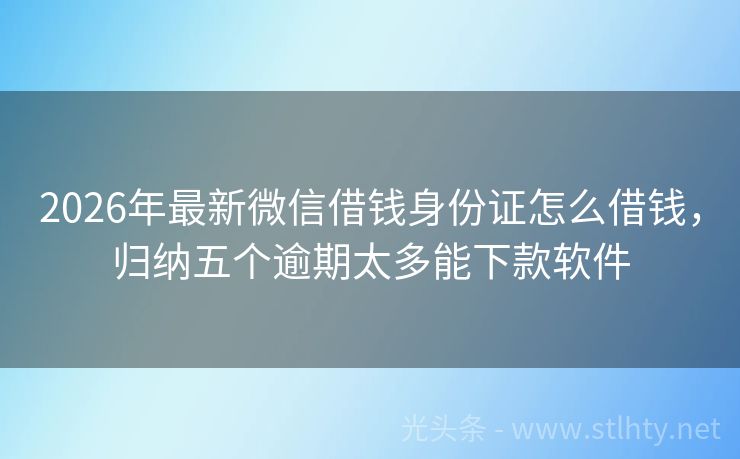 2026年最新微信借钱身份证怎么借钱，归纳五个逾期太多能下款软件
