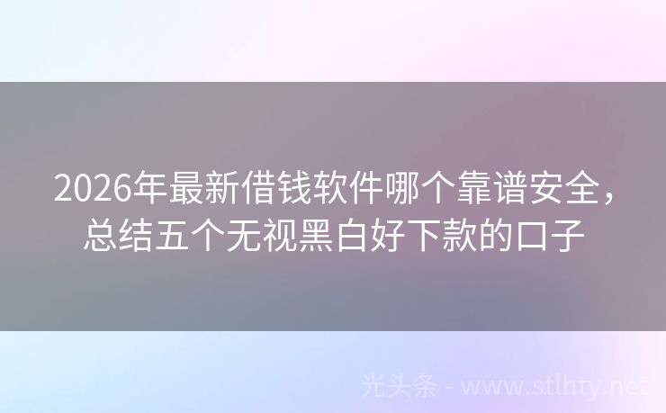 2026年最新借钱软件哪个靠谱安全，总结五个无视黑白好下款的口子