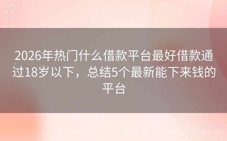 2026年热门什么借款平台最好借款通过18岁以下，总结5个最新能下来钱的平台