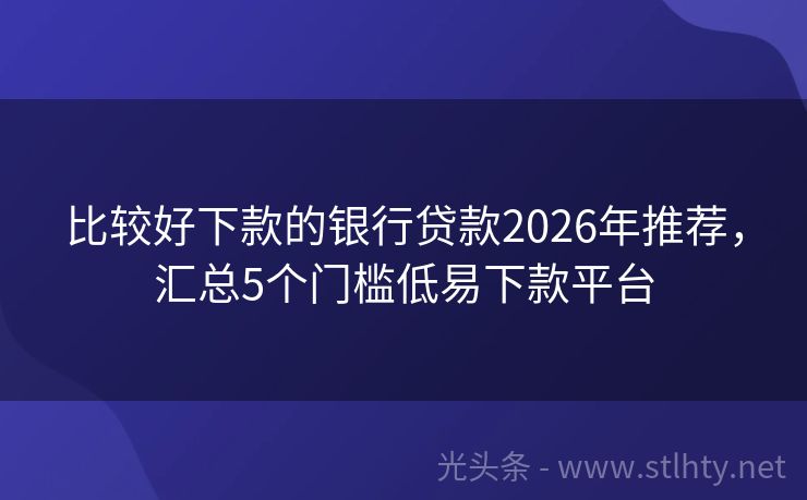 比较好下款的银行贷款2026年推荐，汇总5个门槛低易下款平台