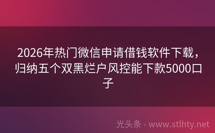 2026年热门微信申请借钱软件下载，归纳五个双黑烂户风控能下款5000口子