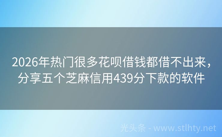 2026年热门很多花呗借钱都借不出来，分享五个芝麻信用439分下款的软件