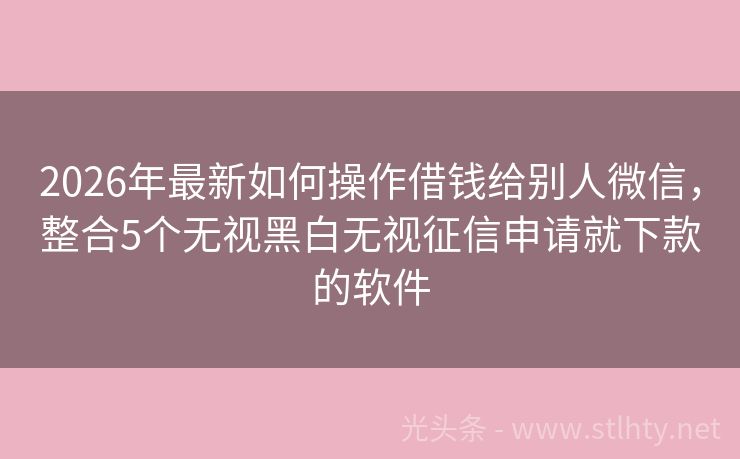 2026年最新如何操作借钱给别人微信，整合5个无视黑白无视征信申请就下款的软件