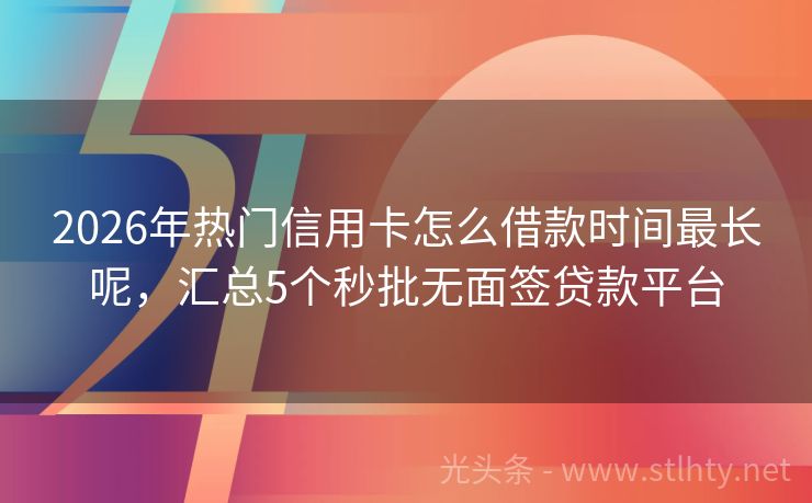 2026年热门信用卡怎么借款时间最长呢，汇总5个秒批无面签贷款平台