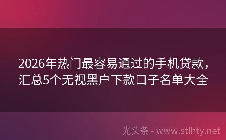 2026年热门最容易通过的手机贷款，汇总5个无视黑户下款口子名单大全