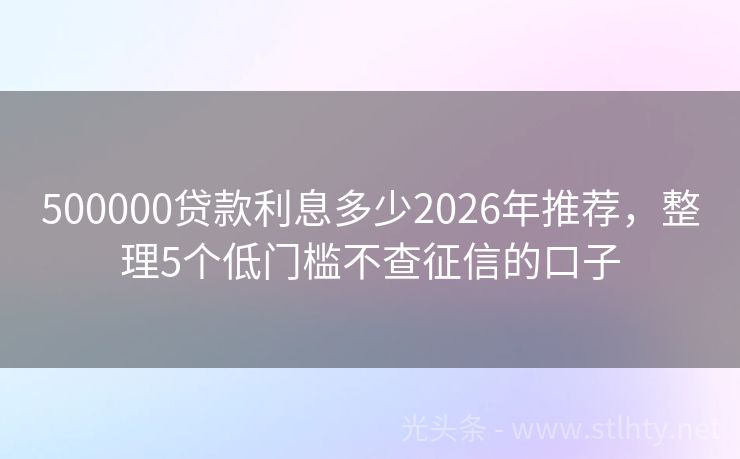 500000贷款利息多少2026年推荐，整理5个低门槛不查征信的口子