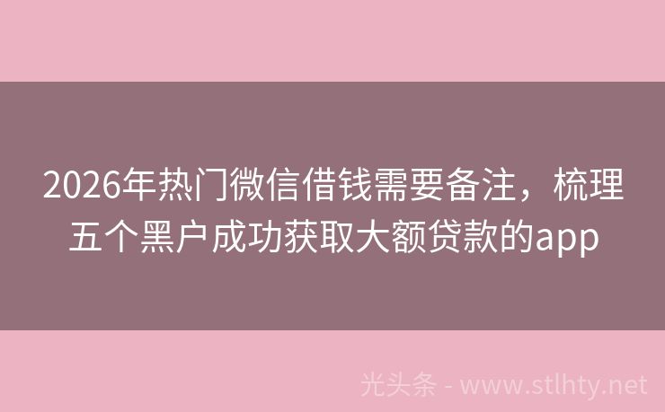 2026年热门微信借钱需要备注，梳理五个黑户成功获取大额贷款的app