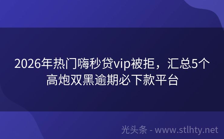 2026年热门嗨秒贷vip被拒，汇总5个高炮双黑逾期必下款平台