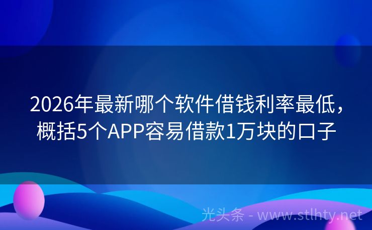 2026年最新哪个软件借钱利率最低，概括5个APP容易借款1万块的口子