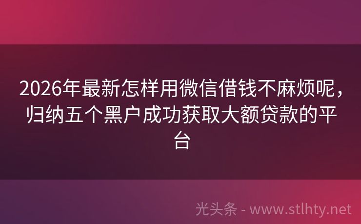 2026年最新怎样用微信借钱不麻烦呢，归纳五个黑户成功获取大额贷款的平台