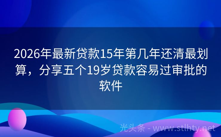 2026年最新贷款15年第几年还清最划算，分享五个19岁贷款容易过审批的软件