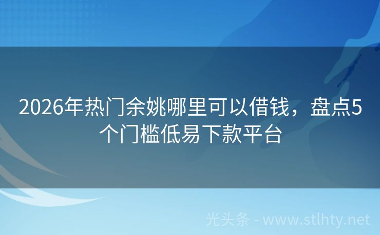 2026年热门余姚哪里可以借钱，盘点5个门槛低易下款平台