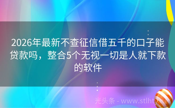 2026年最新不查征信借五千的口子能贷款吗，整合5个无视一切是人就下款的软件
