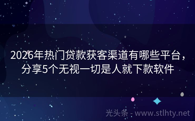 2026年热门贷款获客渠道有哪些平台，分享5个无视一切是人就下款软件