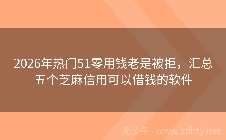 2026年热门51零用钱老是被拒，汇总五个芝麻信用可以借钱的软件