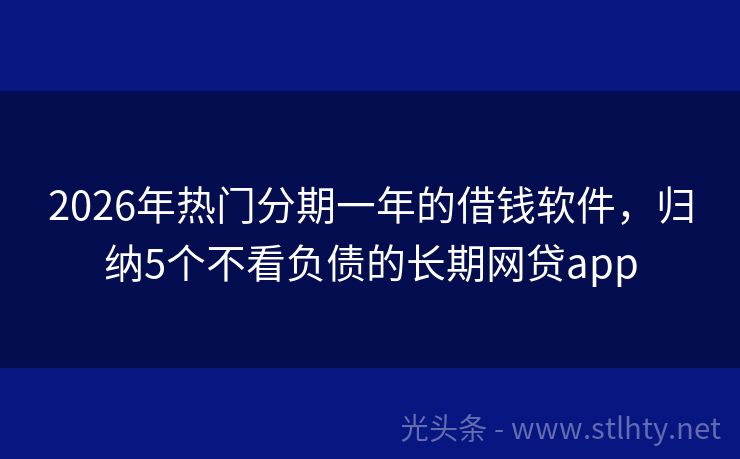 2026年热门分期一年的借钱软件，归纳5个不看负债的长期网贷app
