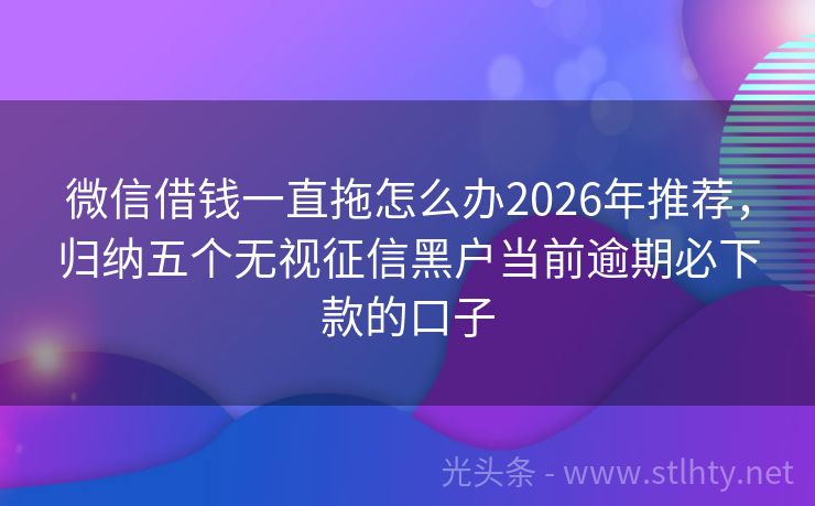 微信借钱一直拖怎么办2026年推荐，归纳五个无视征信黑户当前逾期必下款的口子