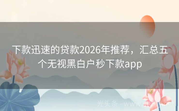 下款迅速的贷款2026年推荐，汇总五个无视黑白户秒下款app