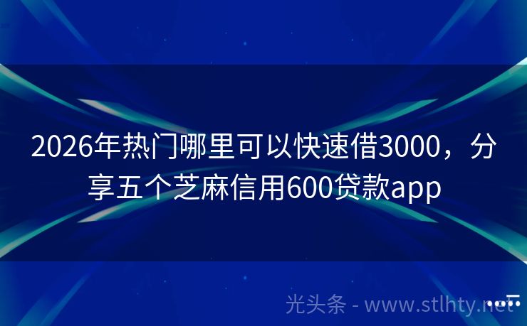 2026年热门哪里可以快速借3000，分享五个芝麻信用600贷款app