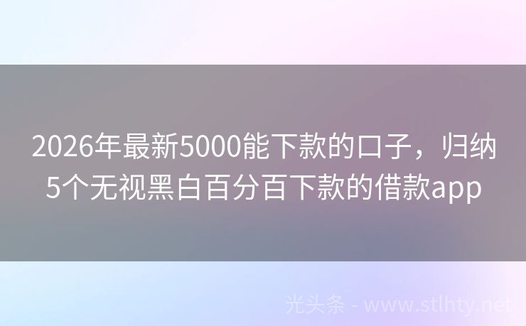 2026年最新5000能下款的口子，归纳5个无视黑白百分百下款的借款app
