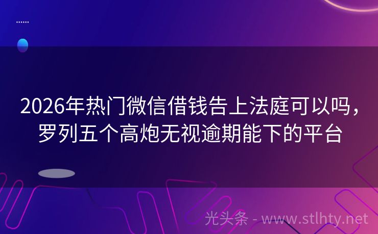 2026年热门微信借钱告上法庭可以吗，罗列五个高炮无视逾期能下的平台