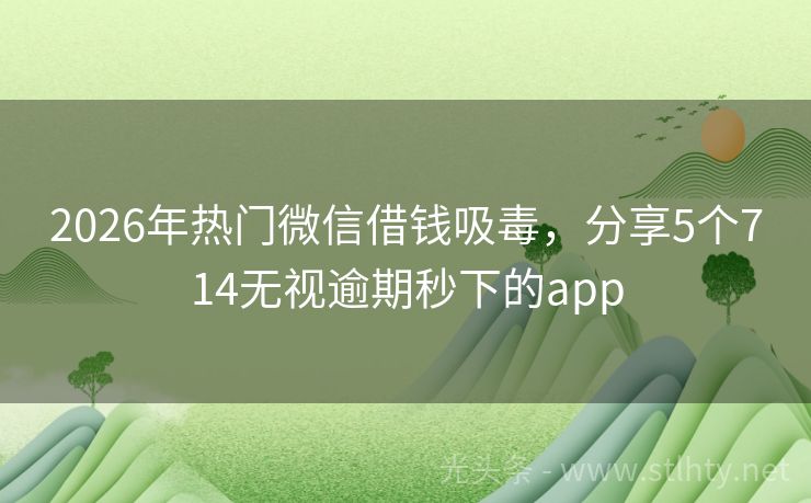 2026年热门微信借钱吸毒，分享5个714无视逾期秒下的app
