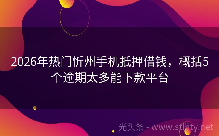 2026年热门忻州手机抵押借钱，概括5个逾期太多能下款平台