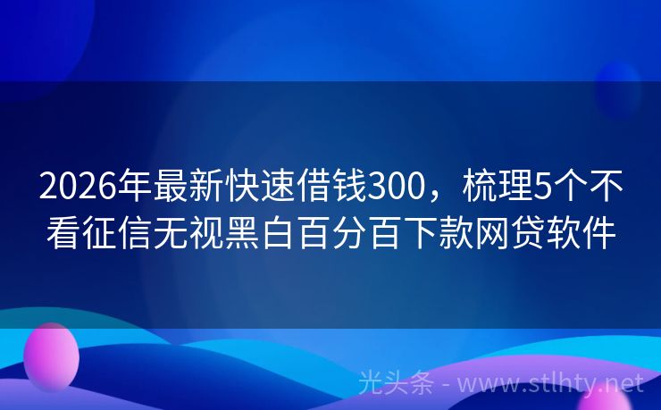 2026年最新快速借钱300，梳理5个不看征信无视黑白百分百下款网贷软件