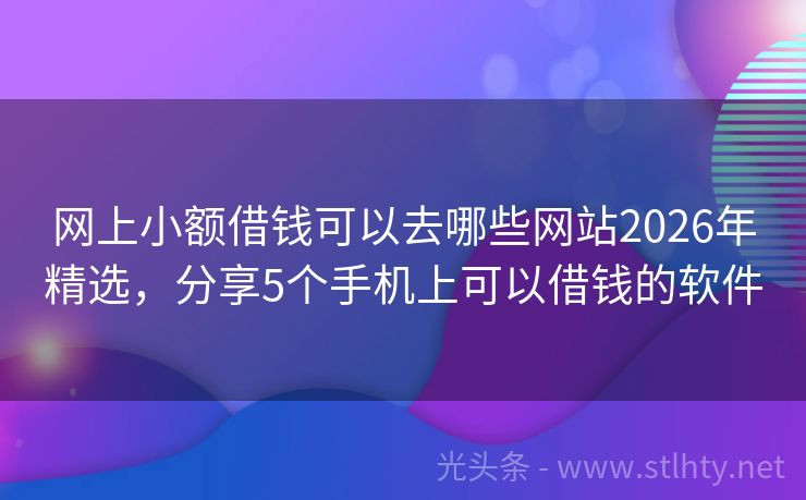 网上小额借钱可以去哪些网站2026年精选，分享5个手机上可以借钱的软件