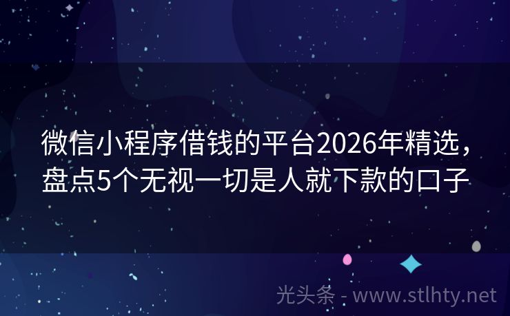微信小程序借钱的平台2026年精选，盘点5个无视一切是人就下款的口子