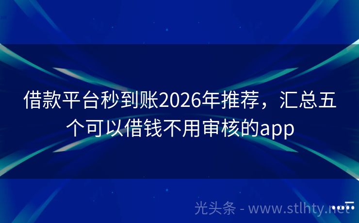 借款平台秒到账2026年推荐，汇总五个可以借钱不用审核的app