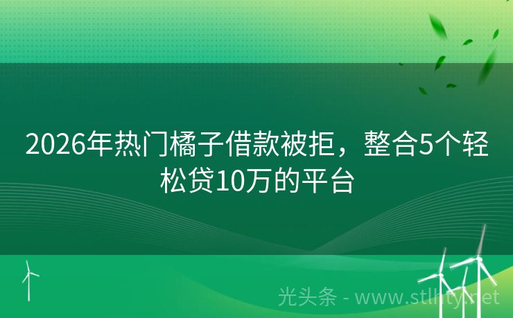 2026年热门橘子借款被拒，整合5个轻松贷10万的平台