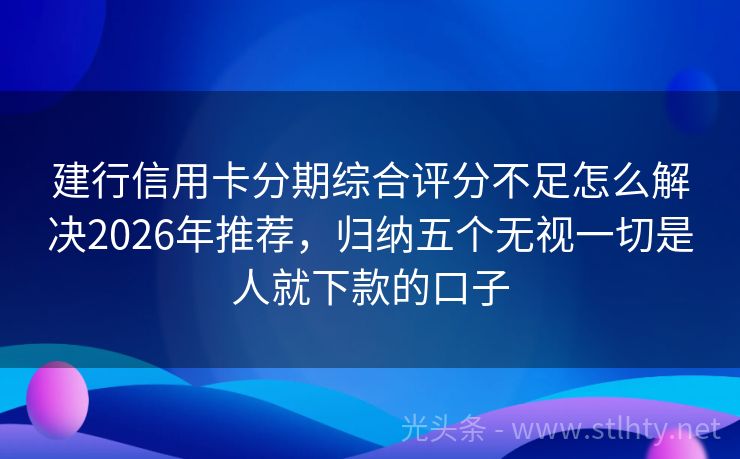 建行信用卡分期综合评分不足怎么解决2026年推荐，归纳五个无视一切是人就下款的口子