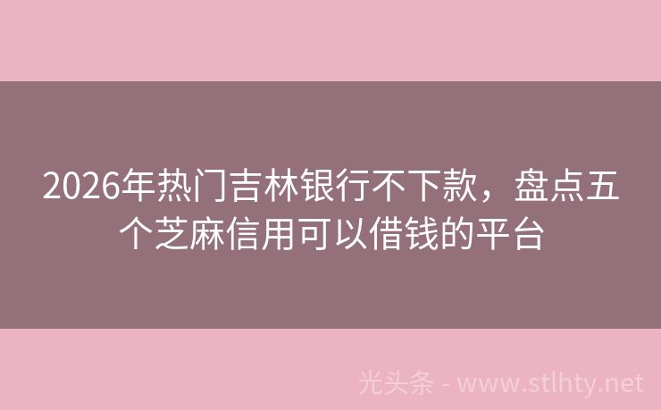 2026年热门吉林银行不下款，盘点五个芝麻信用可以借钱的平台