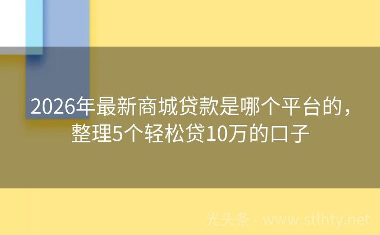 2026年最新商城贷款是哪个平台的，整理5个轻松贷10万的口子