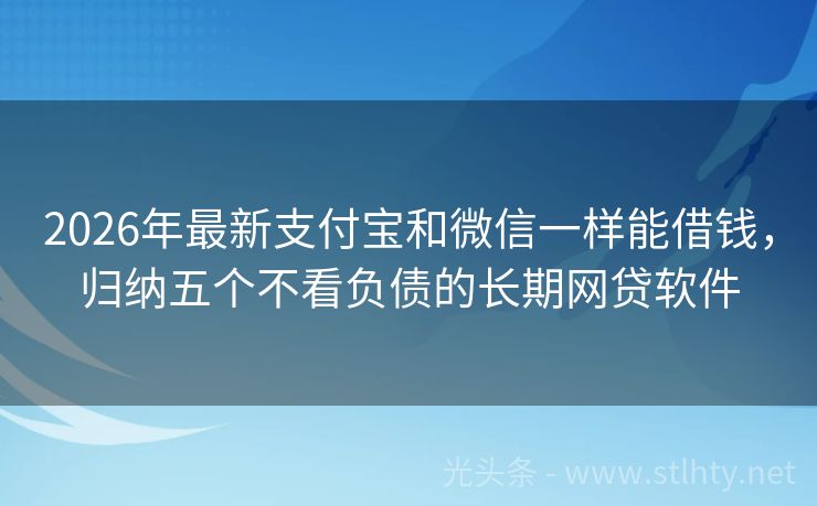 2026年最新支付宝和微信一样能借钱，归纳五个不看负债的长期网贷软件