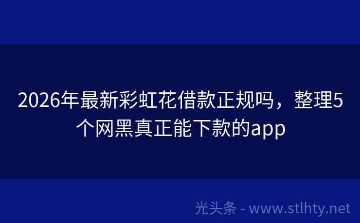 2026年最新彩虹花借款正规吗，整理5个网黑真正能下款的app